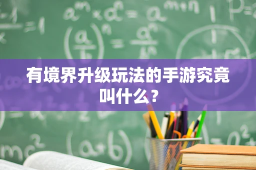 有境界升级玩法的手游究竟叫什么？