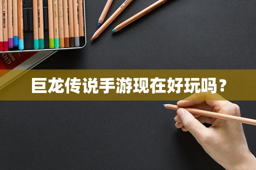 巨龙传说手游现在好玩吗？