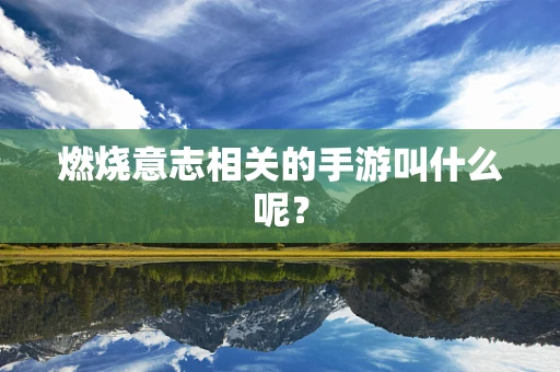 燃烧意志相关的手游叫什么呢？
