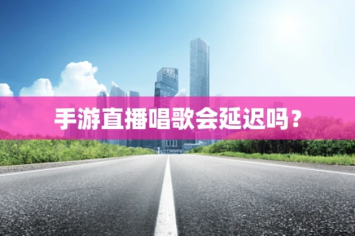 手游直播唱歌会延迟吗？