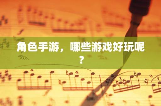 角色手游，哪些游戏好玩呢？