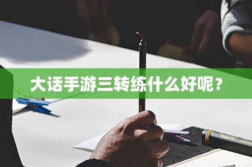 大话手游三转练什么好呢？