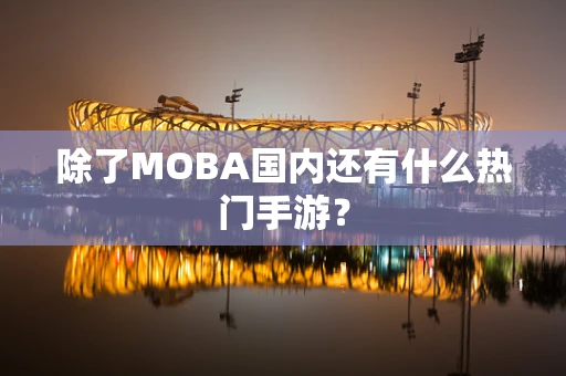 除了MOBA国内还有什么热门手游？