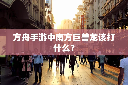 方舟手游中南方巨兽龙该打什么？
