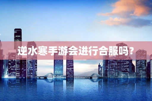 逆水寒手游会进行合服吗？