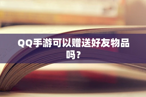QQ手游可以赠送好友物品吗？