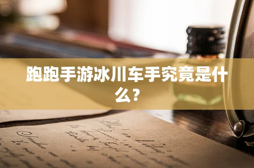跑跑手游冰川车手究竟是什么？