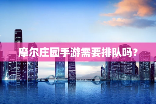 摩尔庄园手游需要排队吗？