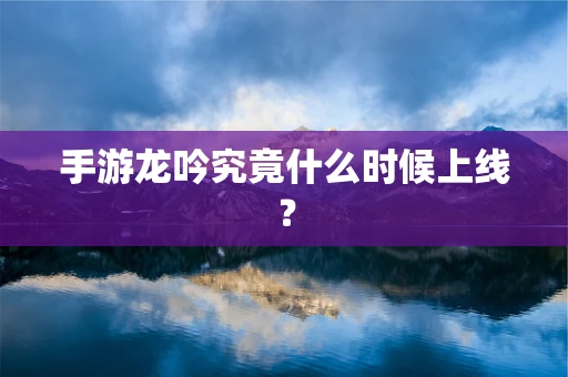 手游龙吟究竟什么时候上线？