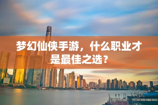 梦幻仙侠手游，什么职业才是最佳之选？