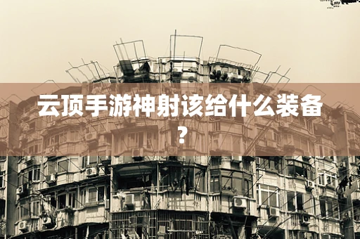 云顶手游神射该给什么装备？