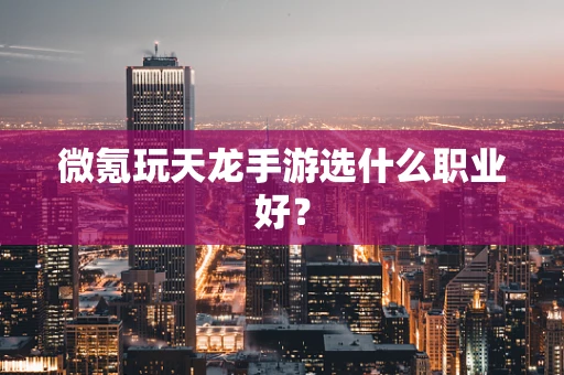 微氪玩天龙手游选什么职业好？