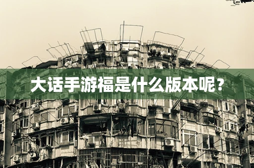 大话手游福是什么版本呢？