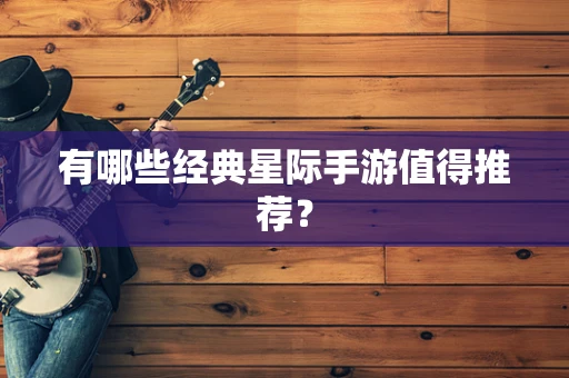 有哪些经典星际手游值得推荐？