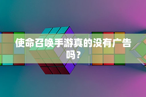 使命召唤手游真的没有广告吗？