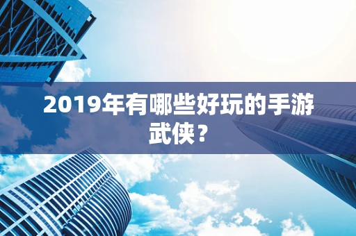 2019年有哪些好玩的手游武侠？