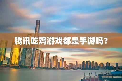 腾讯吃鸡游戏都是手游吗？