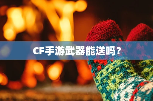 CF手游武器能送吗？