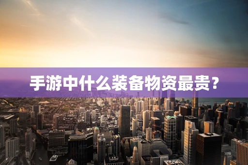 手游中什么装备物资最贵？