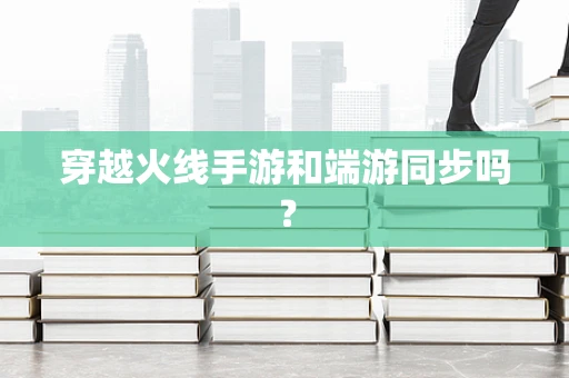 穿越火线手游和端游同步吗？