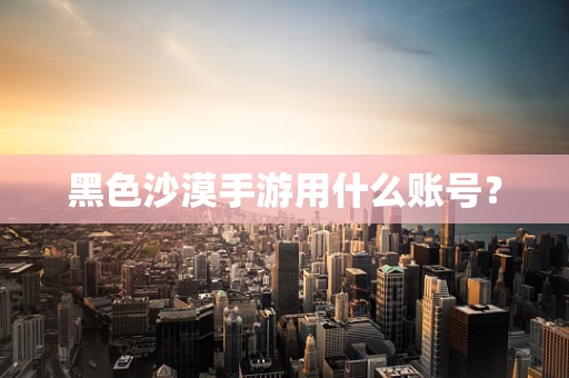 黑色沙漠手游用什么账号？