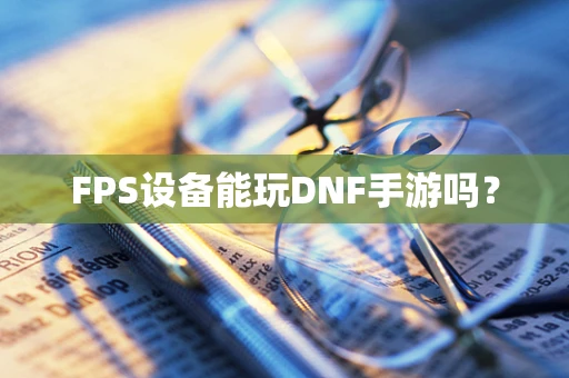 FPS设备能玩DNF手游吗？