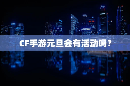 CF手游元旦会有活动吗？