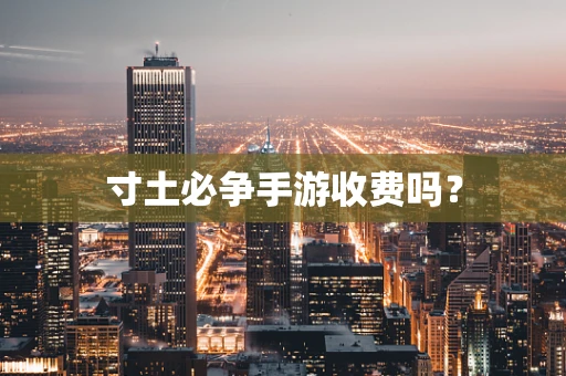 寸土必争手游收费吗？