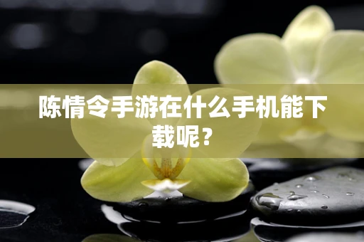 陈情令手游在什么手机能下载呢？