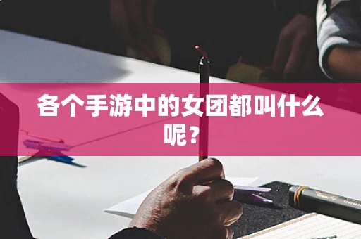 各个手游中的女团都叫什么呢？