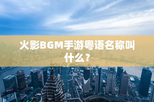 火影BGM手游粤语名称叫什么？