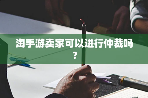 淘手游卖家可以进行仲裁吗？