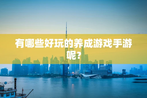 有哪些好玩的养成游戏手游呢？