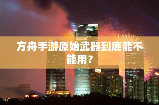 方舟手游原始武器到底能不能用？