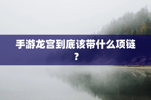 手游龙宫到底该带什么项链？