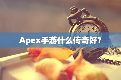 Apex手游什么传奇好？