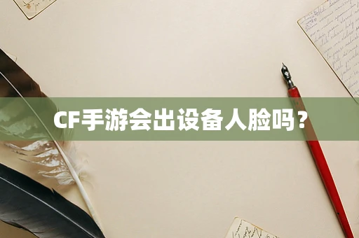 CF手游会出设备人脸吗？