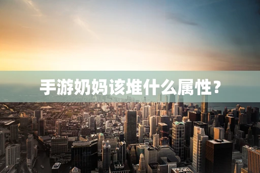手游奶妈该堆什么属性？