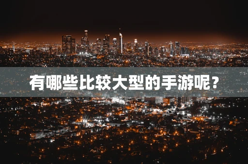 有哪些比较大型的手游呢？