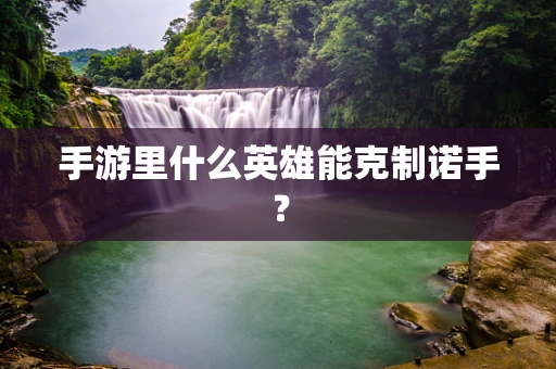 手游里什么英雄能克制诺手？