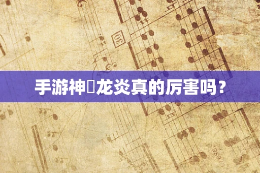 手游神祇龙炎真的厉害吗？
