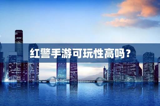 红警手游可玩性高吗？
