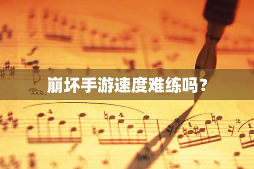 崩坏手游速度难练吗？