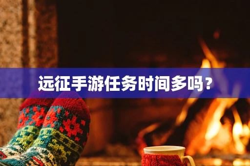 远征手游任务时间多吗？