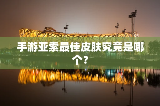手游亚索最佳皮肤究竟是哪个？