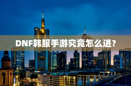 DNF韩服手游究竟怎么进？