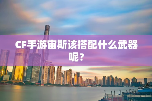 CF手游宙斯该搭配什么武器呢？