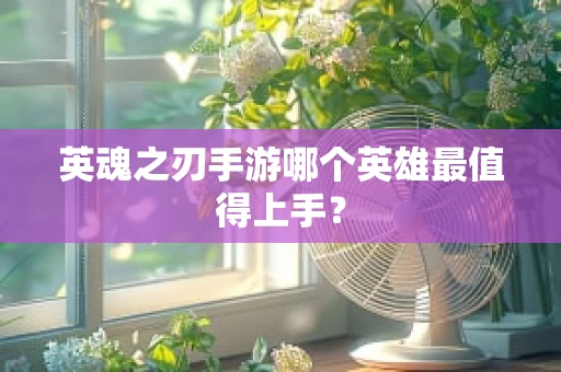 英魂之刃手游哪个英雄最值得上手？