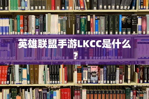 英雄联盟手游LKCC是什么？
