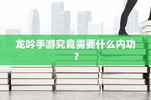 龙吟手游究竟需要什么内功？
